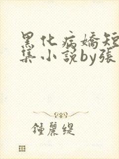 黑化病娇短篇合集小说by张良丝瓜