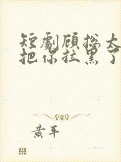 短剧顾总太太又把你拉黑了全集完整版