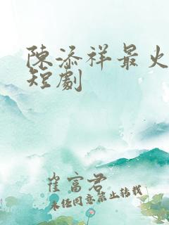 陈添祥最火十部短剧