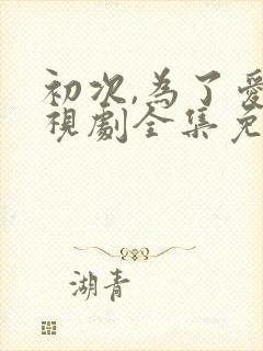 初次,为了爱电视剧全集免费观看