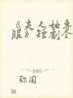 《夫人她专治不服》短剧全集免费