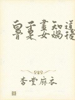 白子画知道花千骨是女娲后人吗