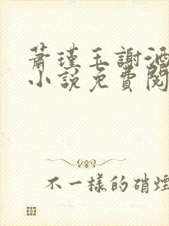 萧瑾玉谢酒儿的小说免费阅读无弹窗