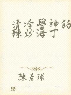 清冷学神的沦陷辣炒海丁
