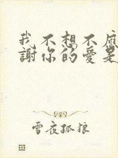 我不想不应该谢谢你的爱是什么歌