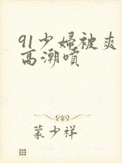 91少妇被爽到高潮喷