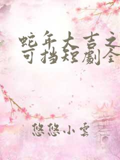 蛇年大吉之婚不可挡短剧全集免费观看