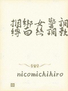 捆绑女警调教束缚白丝调教小说