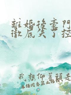 离婚后豪门前夫彻底失了控阅读全文无弹窗