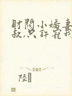 财阀小娇妻:大叔,只许宠我