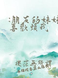 :朋友的妹妹只喜欢烦我