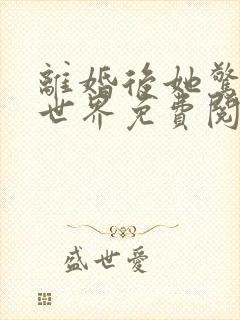 离婚后她惊艳了世界免费阅读全文