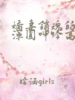 娇妻销魂的乳峰浑圆呻吟高