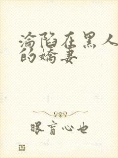 沦陷在黑人胯下的娇妻