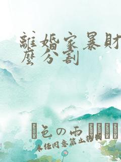 离婚家暴财产怎么分割