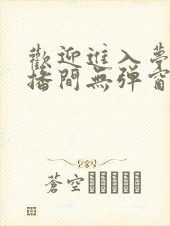 欢迎进入梦魇直播间无弹窗