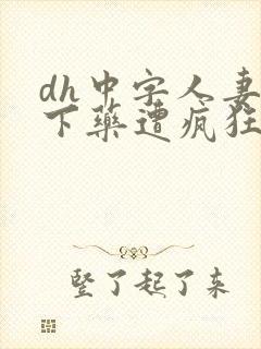 dh中字人妻被下药遭疯狂玩弄电影