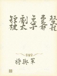 短剧免费替嫁后被太子爷宠上天