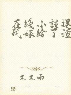 在线小说退婚后我嫁给了渣男他叔