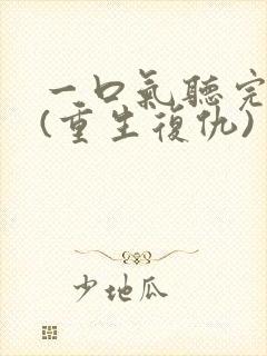 一口气听完爽文(重生复仇)