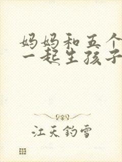 妈妈和五个闺蜜一起生孩子的小说