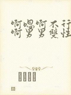 啊嗯啊不行了嗯啊男男双性