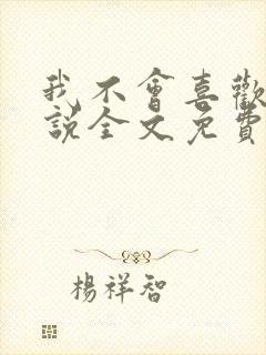 我不会喜欢你小说全文免费阅读