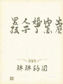 男人婚内出轨生孩子了怎么处理