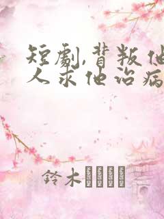 短剧,背叛他的人求他治病