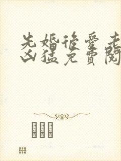 先婚后爱老公很凶猛免费阅读