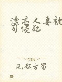 漂亮人妻被夫上司侵犯