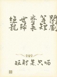 绝世齐等闲3强龙归来短剧