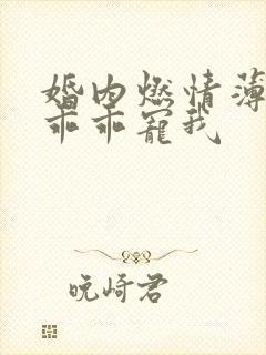 婚内燃情薄大叔乖乖宠我
