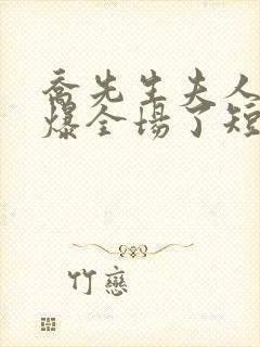 乔先生夫人她飒爆全场了短剧演员