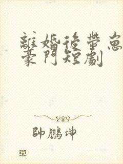 离婚后带崽嫁入豪门短剧