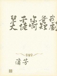 儿子你爸我真是大佬啊短剧在线播放