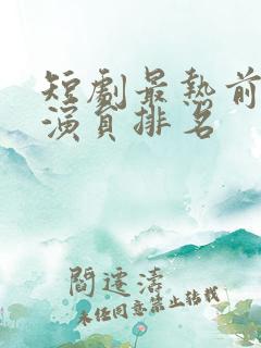 短剧最热前十女演员排名