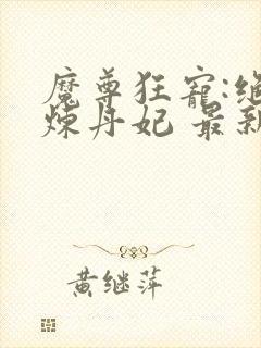 魔尊狂宠:绝色炼丹妃 最新章节 无弹窗