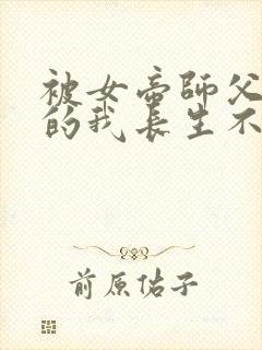 被女帝师父嫌弃的我长生不死全集下载