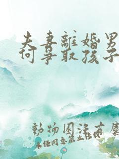 夫妻离婚男方如何争取孩子抚养权