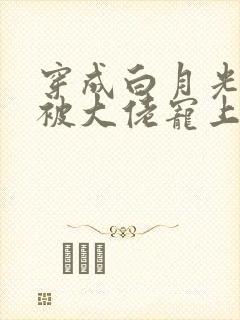 穿成白月光后,被大佬宠上天