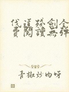 伐道残剑全文免费阅读无弹窗