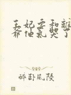 王妃要和离,王爷他气哭了全文阅读