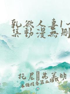 乳欲人妻1～5集动漫无删减