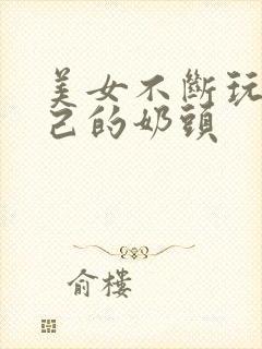 美女不断玩弄自己的奶头