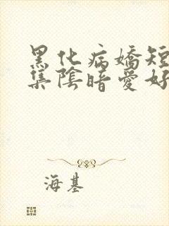 黑化病娇短篇合集阴暗爱好者小说病