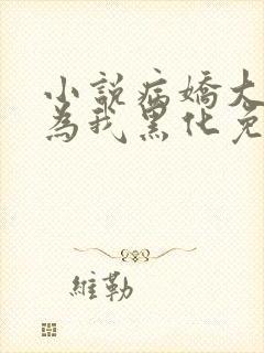 小说病娇大佬都为我黑化免费阅读