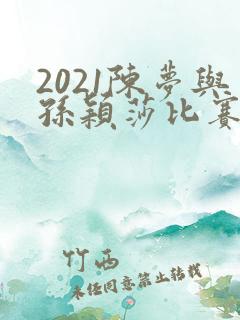 2021陈梦与孙颖莎比赛