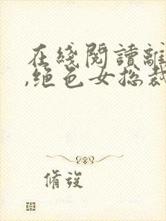 在线阅读离婚后,绝色女总裁悔哭了