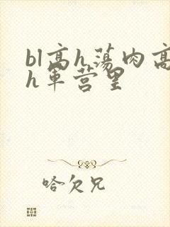 bl高h荡肉高h军营里